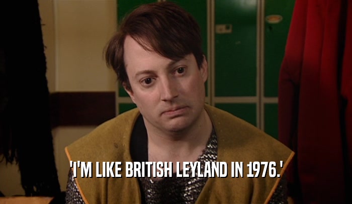 'I'M LIKE BRITISH LEYLAND IN 1976.'
  