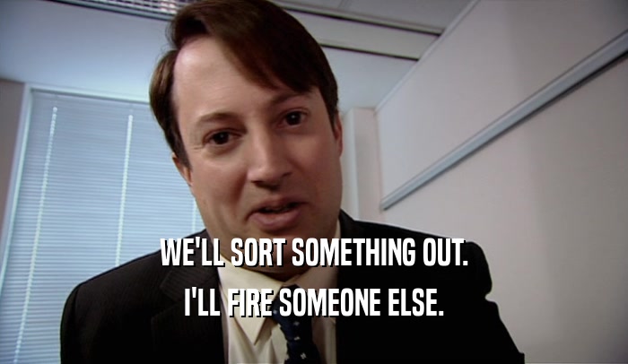 WE'LL SORT SOMETHING OUT. I'LL FIRE SOMEONE ELSE. 