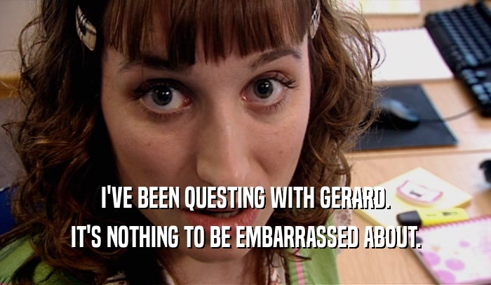 I'VE BEEN QUESTING WITH GERARD. IT'S NOTHING TO BE EMBARRASSED ABOUT. 