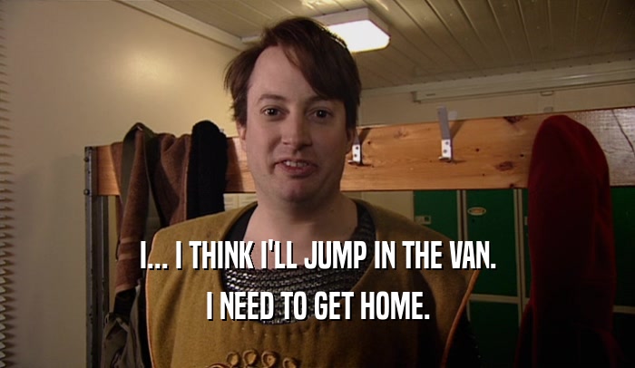 I... I THINK I'LL JUMP IN THE VAN. I NEED TO GET HOME. 