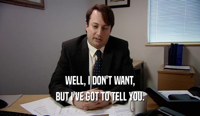 WELL, I DON'T WANT, BUT I'VE GOT TO TELL YOU. 