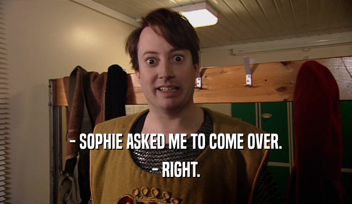 - SOPHIE ASKED ME TO COME OVER. - RIGHT. 