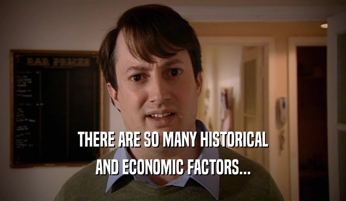 THERE ARE SO MANY HISTORICAL AND ECONOMIC FACTORS... 