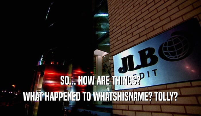 SO... HOW ARE THINGS? WHAT HAPPENED TO WHATSHISNAME? TOLLY? 