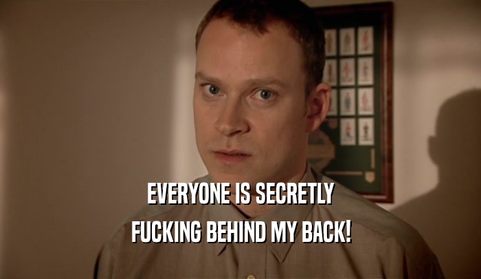 EVERYONE IS SECRETLY FUCKING BEHIND MY BACK! 