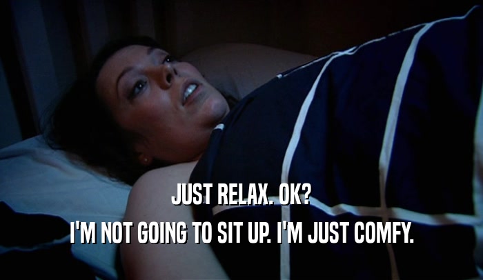 JUST RELAX. OK? I'M NOT GOING TO SIT UP. I'M JUST COMFY. 