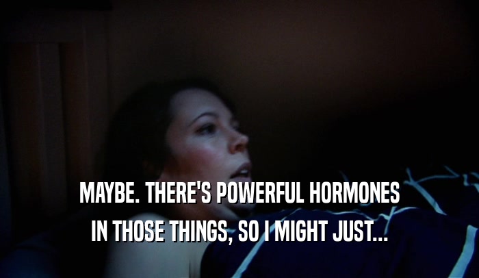 MAYBE. THERE'S POWERFUL HORMONES
 IN THOSE THINGS, SO I MIGHT JUST...
 