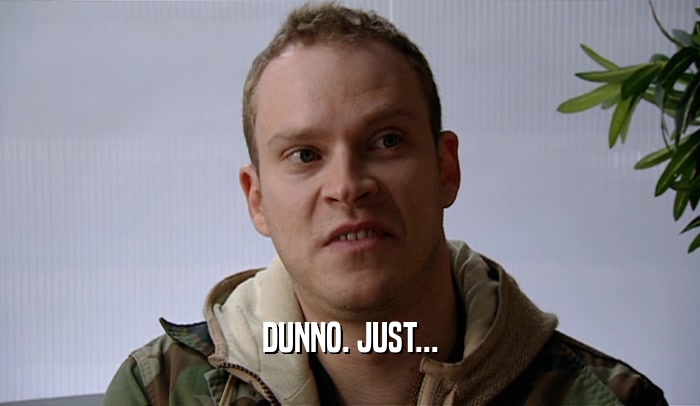DUNNO. JUST...  