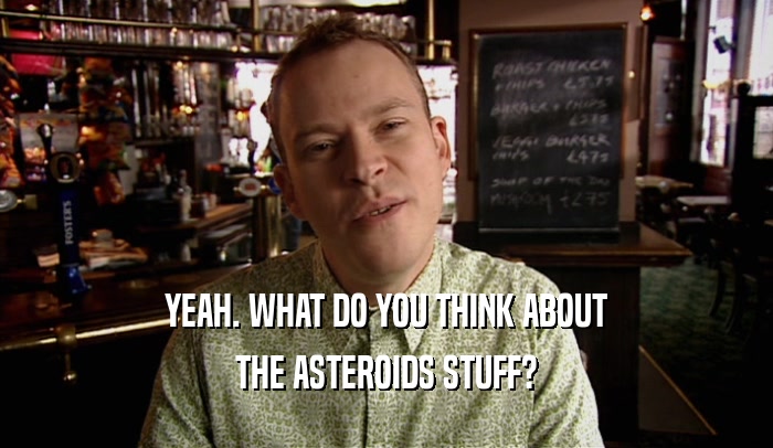 YEAH. WHAT DO YOU THINK ABOUT THE ASTEROIDS STUFF? 