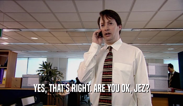 YES, THAT'S RIGHT. ARE YOU OK, JEZ?  