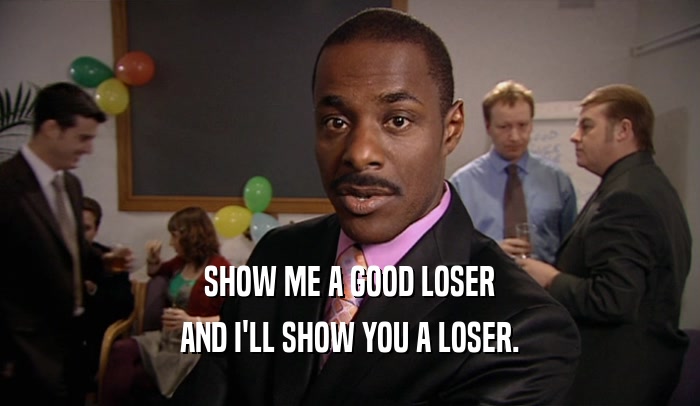 SHOW ME A GOOD LOSER AND I'LL SHOW YOU A LOSER. 