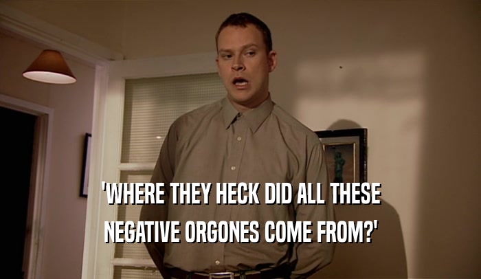'WHERE THEY HECK DID ALL THESE NEGATIVE ORGONES COME FROM?' 
