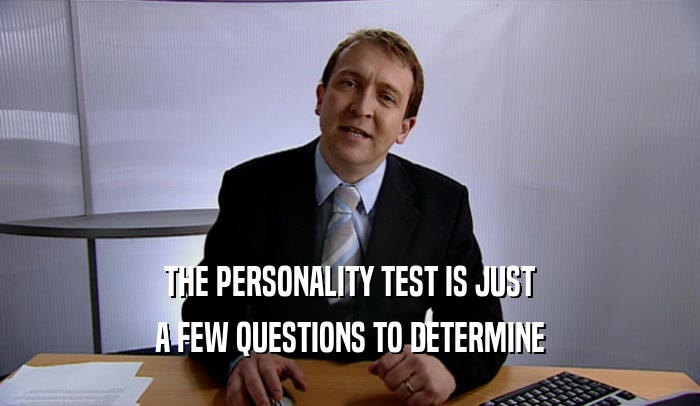 THE PERSONALITY TEST IS JUST
 A FEW QUESTIONS TO DETERMINE
 