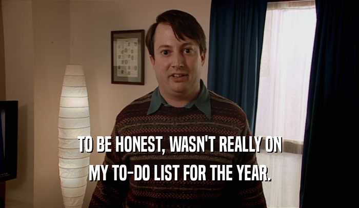 TO BE HONEST, WASN'T REALLY ON MY TO-DO LIST FOR THE YEAR. 