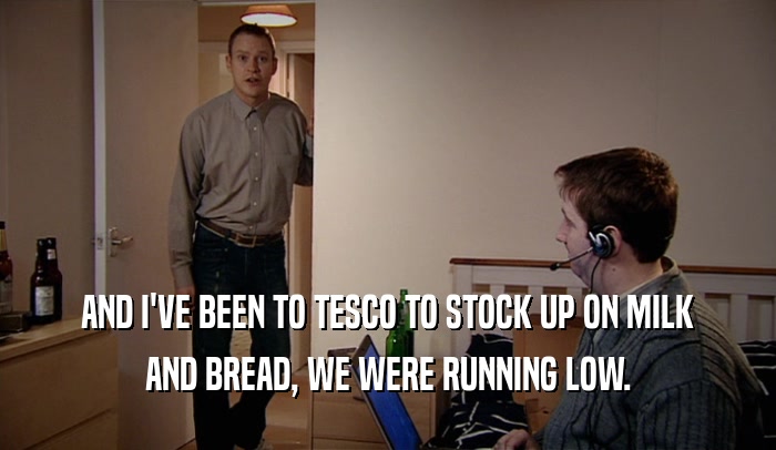 AND I'VE BEEN TO TESCO TO STOCK UP ON MILK AND BREAD, WE WERE RUNNING LOW. 