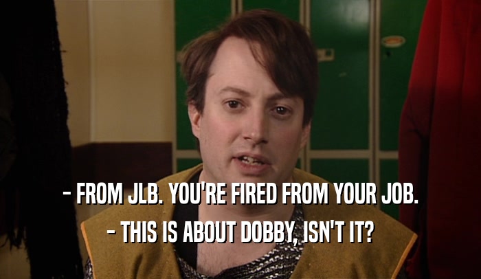 - FROM JLB. YOU'RE FIRED FROM YOUR JOB. - THIS IS ABOUT DOBBY, ISN'T IT? 
