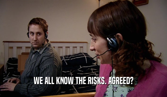 WE ALL KNOW THE RISKS. AGREED?  