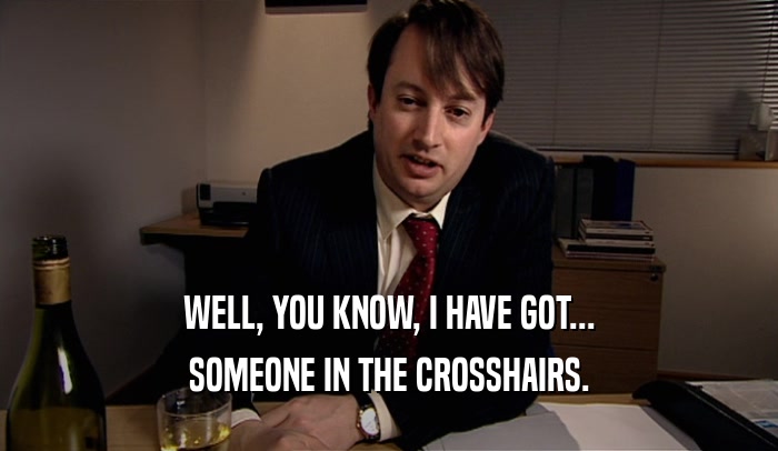 WELL, YOU KNOW, I HAVE GOT... SOMEONE IN THE CROSSHAIRS. 