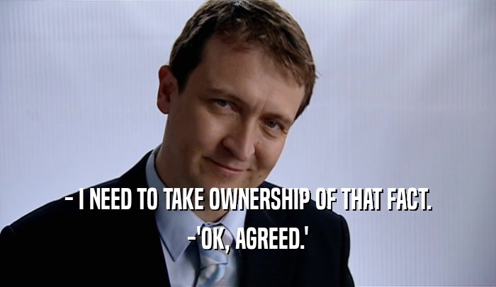 - I NEED TO TAKE OWNERSHIP OF THAT FACT. -'OK, AGREED.' 
