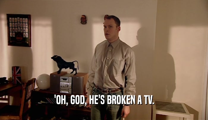 'OH, GOD, HE'S BROKEN A TV.  