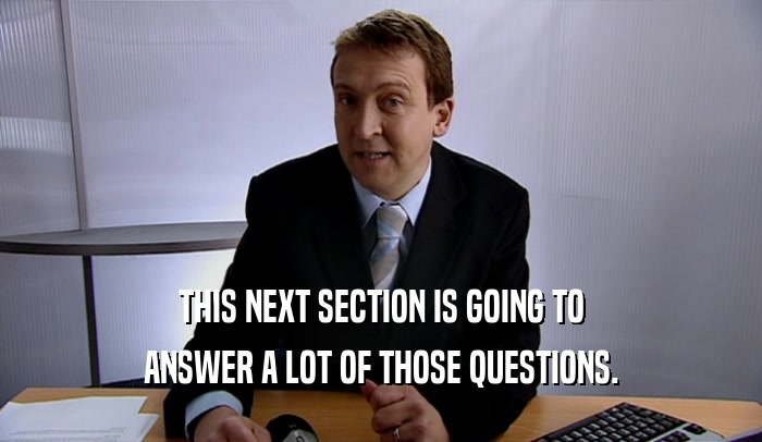 THIS NEXT SECTION IS GOING TO ANSWER A LOT OF THOSE QUESTIONS. 