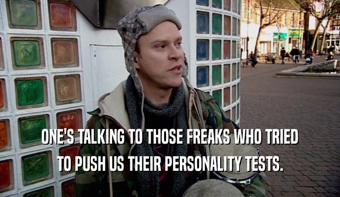 ONE'S TALKING TO THOSE FREAKS WHO TRIED
 TO PUSH US THEIR PERSONALITY TESTS.
 