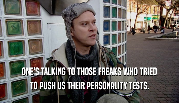 ONE'S TALKING TO THOSE FREAKS WHO TRIED TO PUSH US THEIR PERSONALITY TESTS. 