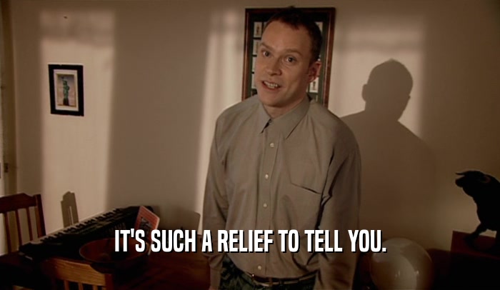 IT'S SUCH A RELIEF TO TELL YOU.  