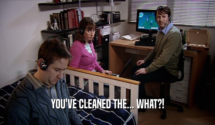 YOU'VE CLEANED THE... WHAT?!  