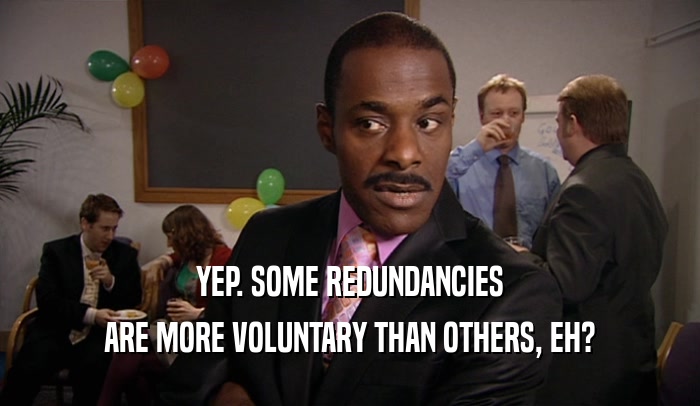 YEP. SOME REDUNDANCIES ARE MORE VOLUNTARY THAN OTHERS, EH? 