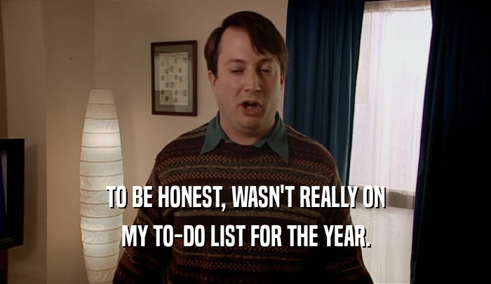 TO BE HONEST, WASN'T REALLY ON MY TO-DO LIST FOR THE YEAR. 