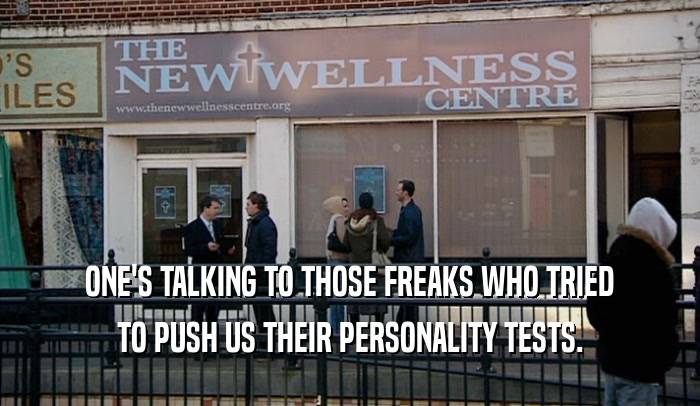 ONE'S TALKING TO THOSE FREAKS WHO TRIED TO PUSH US THEIR PERSONALITY TESTS. 