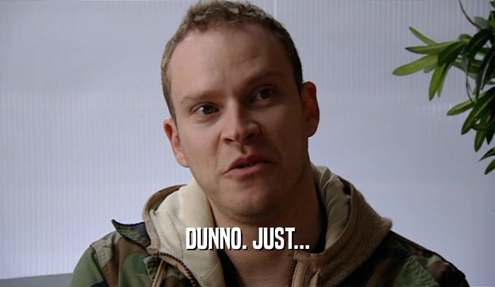 DUNNO. JUST...  