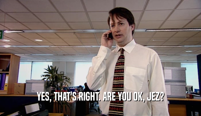 YES, THAT'S RIGHT. ARE YOU OK, JEZ?  
