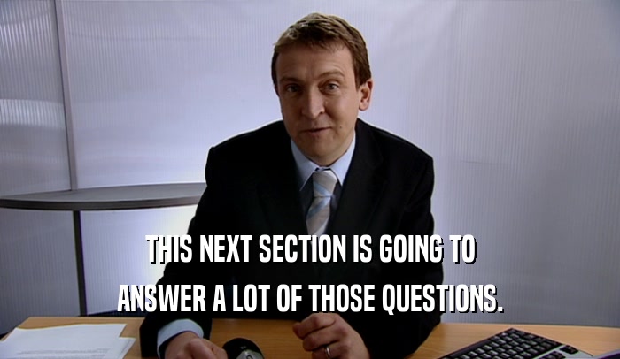 THIS NEXT SECTION IS GOING TO ANSWER A LOT OF THOSE QUESTIONS. 