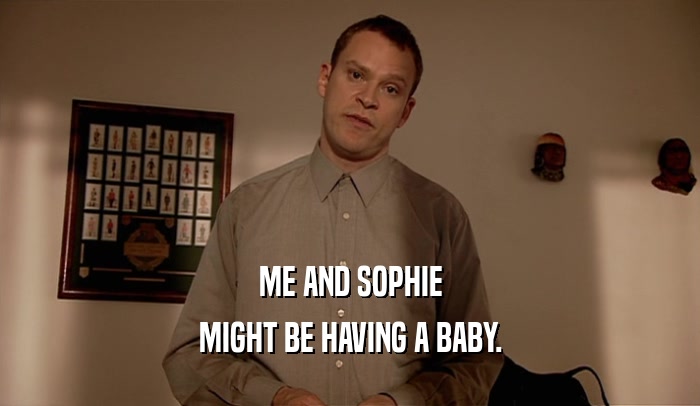 ME AND SOPHIE MIGHT BE HAVING A BABY. 