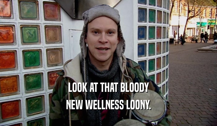 LOOK AT THAT BLOODY NEW WELLNESS LOONY. 