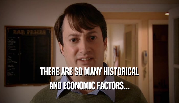 THERE ARE SO MANY HISTORICAL AND ECONOMIC FACTORS... 
