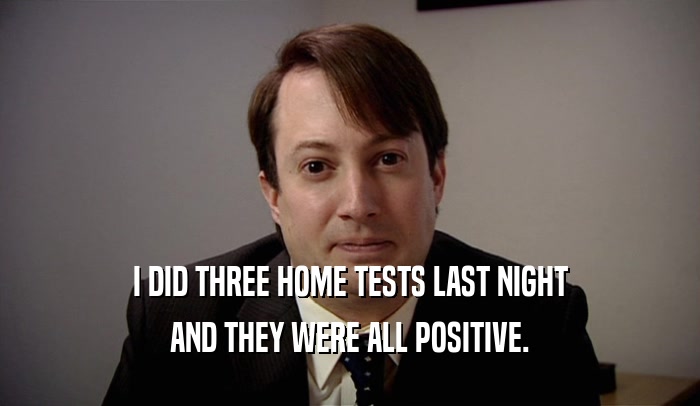 I DID THREE HOME TESTS LAST NIGHT AND THEY WERE ALL POSITIVE. 