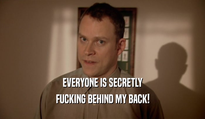 EVERYONE IS SECRETLY FUCKING BEHIND MY BACK! 