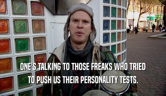 ONE'S TALKING TO THOSE FREAKS WHO TRIED TO PUSH US THEIR PERSONALITY TESTS. 