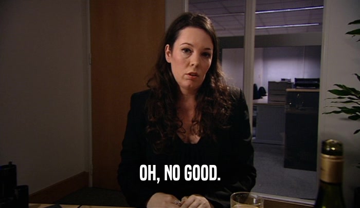 OH, NO GOOD.  
