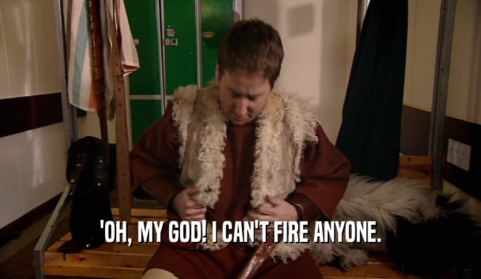 'OH, MY GOD! I CAN'T FIRE ANYONE.  