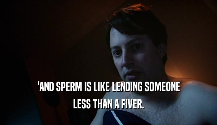 'AND SPERM IS LIKE LENDING SOMEONE LESS THAN A FIVER. 