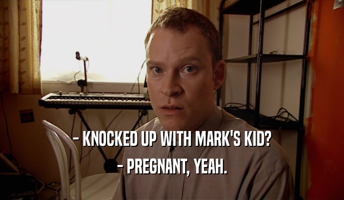- KNOCKED UP WITH MARK'S KID? - PREGNANT, YEAH. 