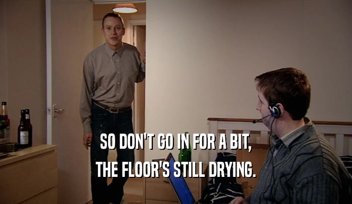 SO DON'T GO IN FOR A BIT, THE FLOOR'S STILL DRYING. 