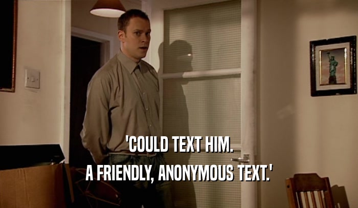 'COULD TEXT HIM.
 A FRIENDLY, ANONYMOUS TEXT.'
 