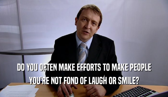 DO YOU OFTEN MAKE EFFORTS TO MAKE PEOPLE YOU'RE NOT FOND OF LAUGH OR SMILE? 