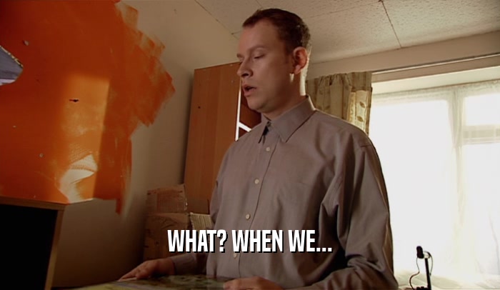 WHAT? WHEN WE...  