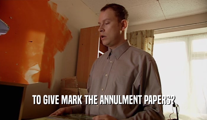 TO GIVE MARK THE ANNULMENT PAPERS?
  